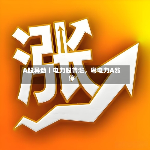 A股异动丨电力股普涨，粤电力A涨停-第1张图片