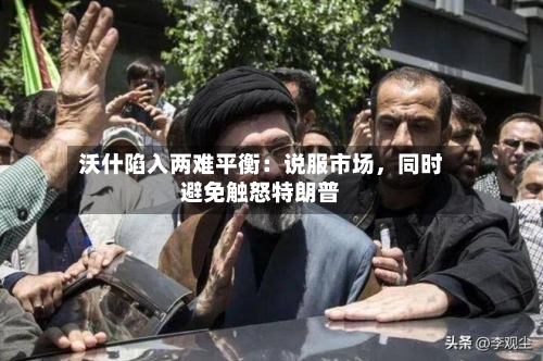 沃什陷入两难平衡：说服市场	，同时避免触怒特朗普-第2张图片