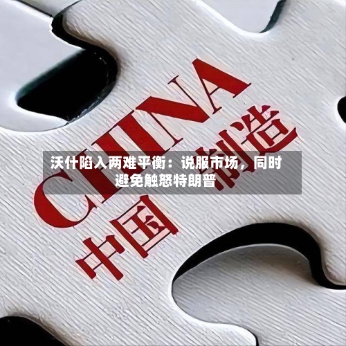 沃什陷入两难平衡：说服市场，同时避免触怒特朗普-第3张图片