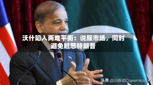 沃什陷入两难平衡：说服市场，同时避免触怒特朗普-第1张图片