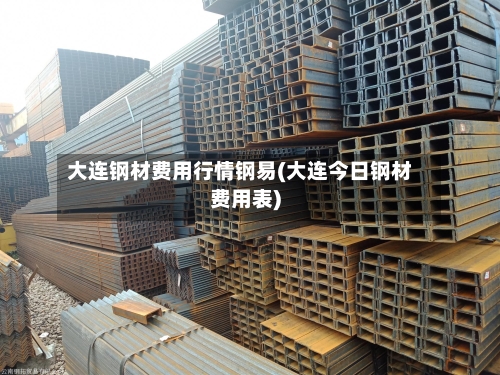 大连钢材费用行情钢易(大连今日钢材费用表)-第2张图片