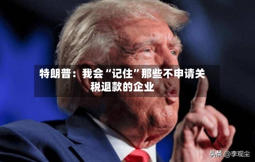 特朗普：我会“记住”那些不申请关税退款的企业-第2张图片