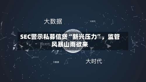 SEC警示私募信贷“新兴压力”，监管风暴山雨欲来-第1张图片