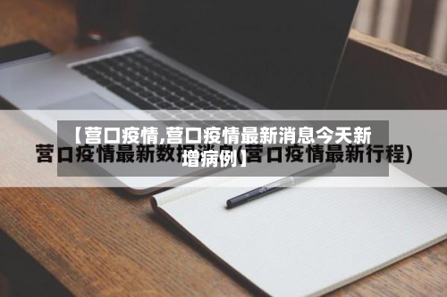 【营口疫情,营口疫情最新消息今天新增病例】-第1张图片