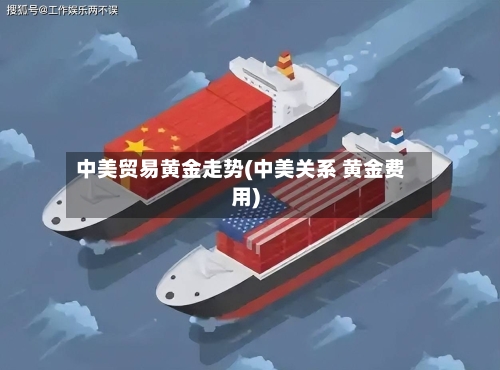 中美贸易黄金走势(中美关系 黄金费用)-第2张图片