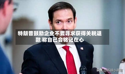 特朗普鼓励企业不要寻求获得关税退款 称自己会铭记在心-第2张图片