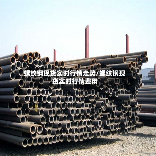 螺纹钢现货实时行情走势/螺纹钢现货实时行情费用-第1张图片