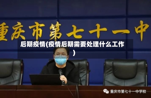 后期疫情(疫情后期需要处理什么工作)-第1张图片