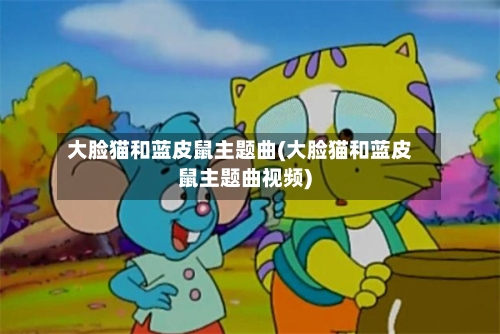 大脸猫和蓝皮鼠主题曲(大脸猫和蓝皮鼠主题曲视频)-第3张图片