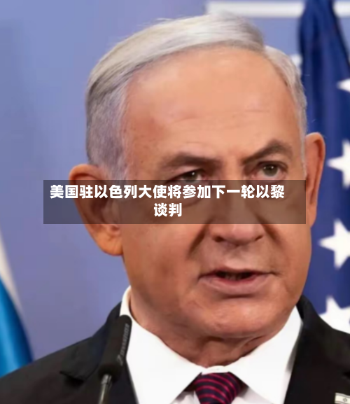 美国驻以色列大使将参加下一轮以黎谈判-第1张图片