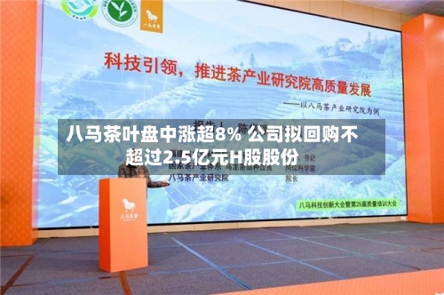 八马茶叶盘中涨超8% 公司拟回购不超过2.5亿元H股股份-第1张图片