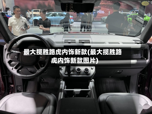 最大揽胜路虎内饰新款(最大揽胜路虎内饰新款图片)-第2张图片