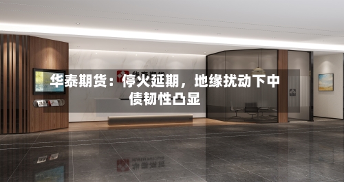 华泰期货：停火延期，地缘扰动下中债韧性凸显-第1张图片