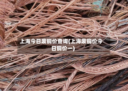 上海今日废铜价查询(上海废铜价今日铜价一)-第2张图片