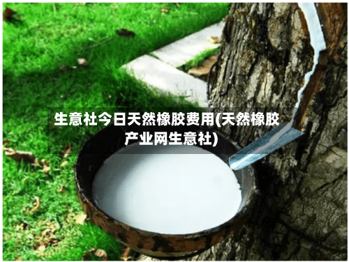 生意社今日天然橡胶费用(天然橡胶产业网生意社)-第1张图片