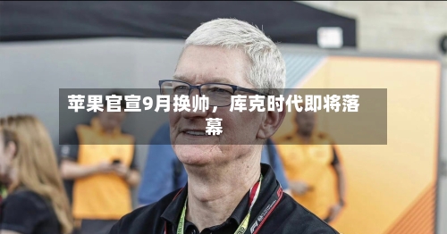 苹果官宣9月换帅，库克时代即将落幕-第1张图片