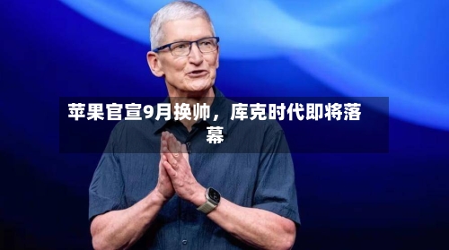 苹果官宣9月换帅，库克时代即将落幕-第3张图片
