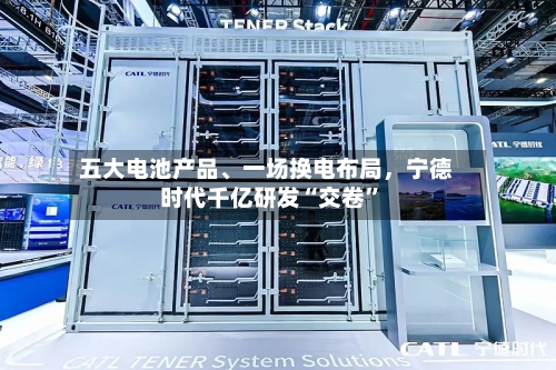 五大电池产品、一场换电布局	，宁德时代千亿研发“交卷	”-第3张图片