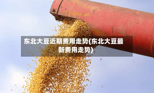 东北大豆近期费用走势(东北大豆最新费用走势)-第1张图片