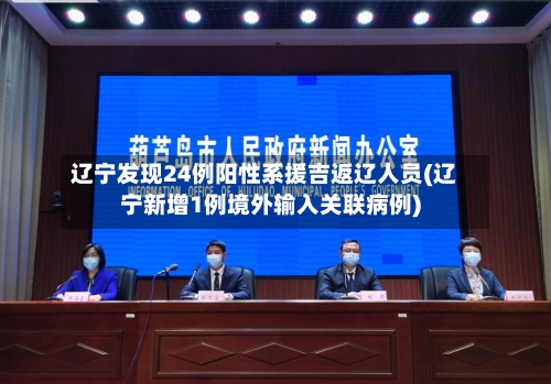 辽宁发现24例阳性系援吉返辽人员(辽宁新增1例境外输入关联病例)-第1张图片