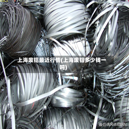 上海废铝最近行情(上海废铝多少钱一吨)-第2张图片
