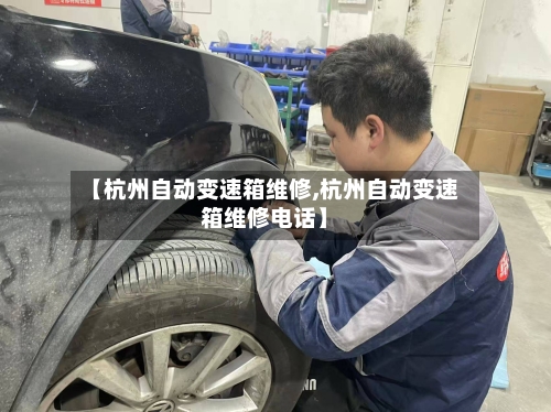 【杭州自动变速箱维修,杭州自动变速箱维修电话】-第1张图片