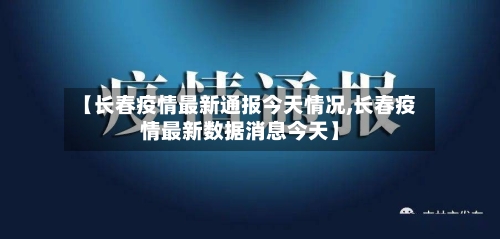 【长春疫情最新通报今天情况,长春疫情最新数据消息今天】-第1张图片