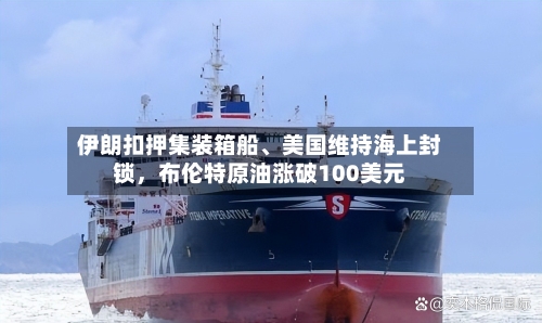 伊朗扣押集装箱船、美国维持海上封锁，布伦特原油涨破100美元-第2张图片