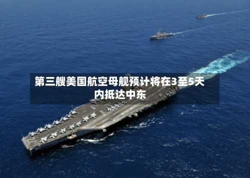 第三艘美国航空母舰预计将在3至5天内抵达中东-第1张图片