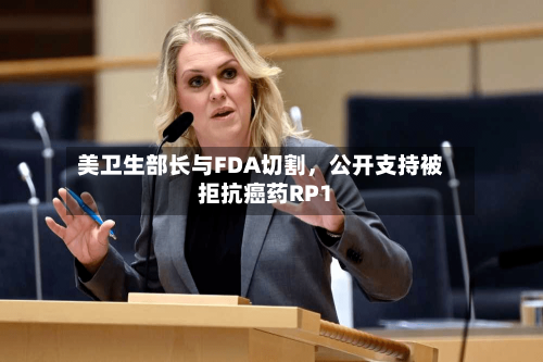 美卫生部长与FDA切割，公开支持被拒抗癌药RP1-第1张图片