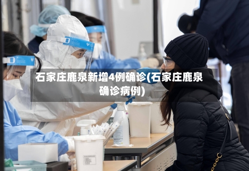 石家庄鹿泉新增4例确诊(石家庄鹿泉确诊病例)-第1张图片