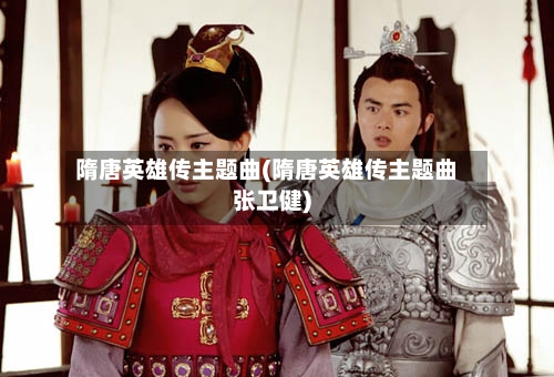 隋唐英雄传主题曲(隋唐英雄传主题曲张卫健)-第2张图片