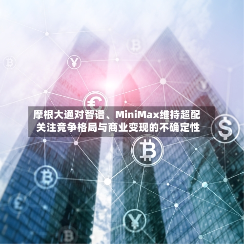 摩根大通对智谱、MiniMax维持超配 关注竞争格局与商业变现的不确定性-第3张图片