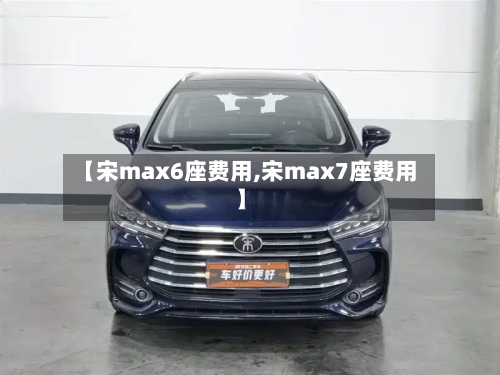 【宋max6座费用,宋max7座费用】-第3张图片