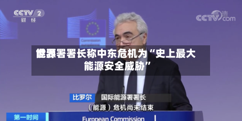 世界能源署署长称中东危机为“史上最大能源安全威胁	”-第1张图片