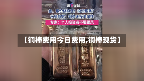 【铜棒费用今日费用,铜棒现货】-第2张图片