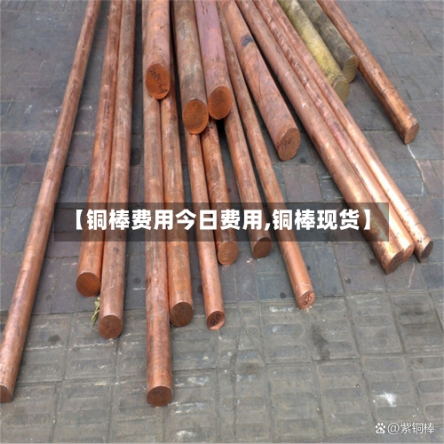 【铜棒费用今日费用,铜棒现货】-第1张图片