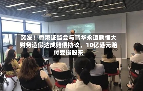 突发！香港证监会与普华永道就恒大财务造假达成赔偿协议	，10亿港元赔付受损股东-第1张图片