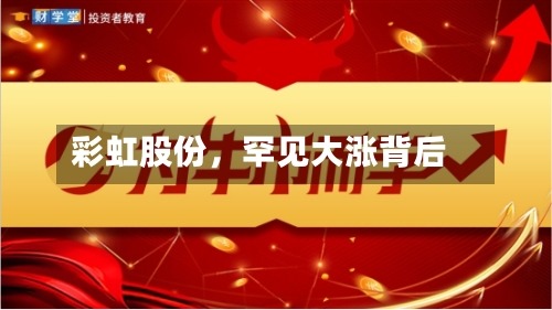 彩虹股份，罕见大涨背后-第1张图片