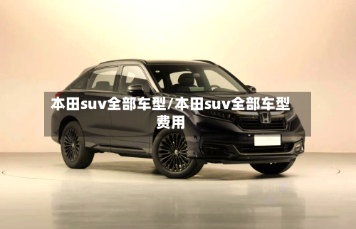 本田suv全部车型/本田suv全部车型费用-第1张图片