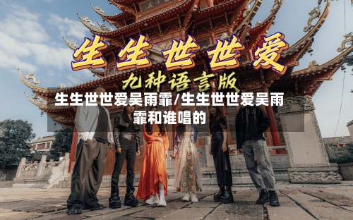生生世世爱吴雨霏/生生世世爱吴雨霏和谁唱的-第2张图片