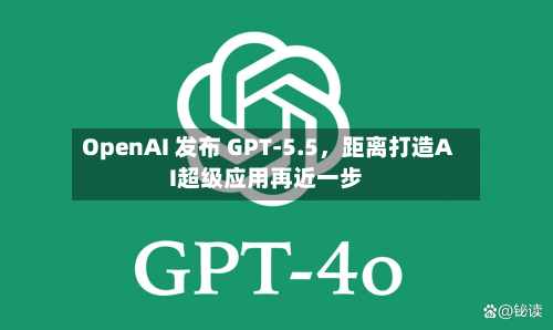 OpenAI 发布 GPT-5.5	，距离打造AI超级应用再近一步-第1张图片