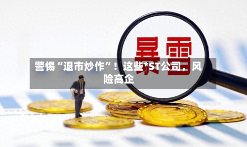 警惕“退市炒作”！这些*ST公司	，风险高企-第3张图片