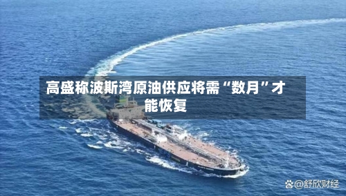 高盛称波斯湾原油供应将需“数月”才能恢复-第1张图片