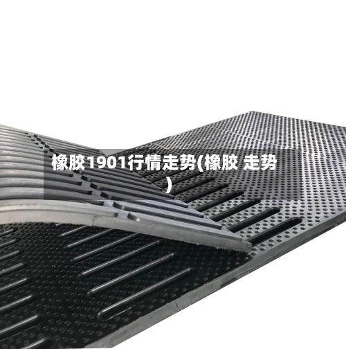 橡胶1901行情走势(橡胶 走势)-第3张图片