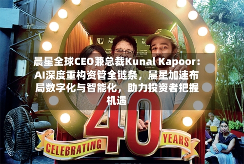 晨星全球CEO兼总裁Kunal Kapoor：AI深度重构资管全链条，晨星加速布局数字化与智能化	，助力投资者把握机遇-第3张图片
