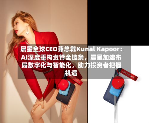 晨星全球CEO兼总裁Kunal Kapoor：AI深度重构资管全链条，晨星加速布局数字化与智能化，助力投资者把握机遇-第2张图片