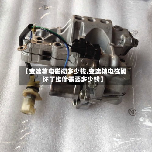 【变速箱电磁阀多少钱,变速箱电磁阀坏了维修需要多少钱】-第1张图片