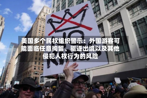 美国多个民权组织警示：外国游客可能面临任意拘留、驱逐出境以及其他侵犯人权行为的风险-第3张图片