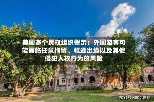 美国多个民权组织警示：外国游客可能面临任意拘留	、驱逐出境以及其他侵犯人权行为的风险-第2张图片